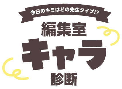 今日のキミはどの先生タイプ！？編集室キャラ診断