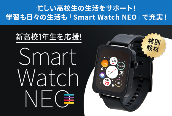 忙しい高校生の生活をサポート！学習も日々の生活も「Smart Watch NEO」で充実！ 特別教材 新高校1年生を応援！ Smart Watch NEO