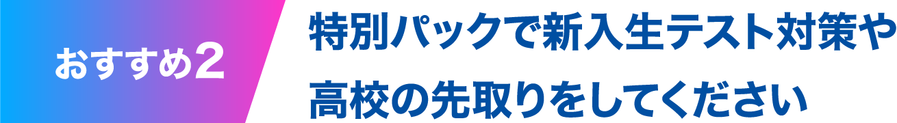 特別パックで新入生テスト対策や高校の先取りをしてください