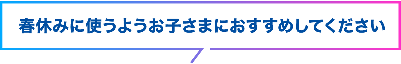 春休みに使うようお子さまにおすすめしてください