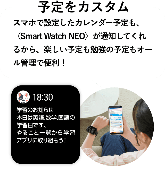 予定をカスタム スマホで設定したカレンダー予定も、〈Smart Watch NEO〉が通知してくれるから、楽しい予定も勉強の予定もオール管理で便利！